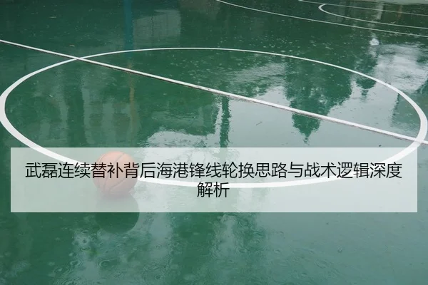 武磊连续替补背后海港锋线轮换思路与战术逻辑深度解析