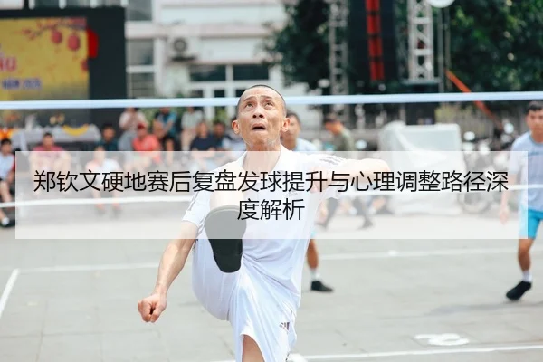 郑钦文硬地赛后复盘发球提升与心理调整路径深度解析