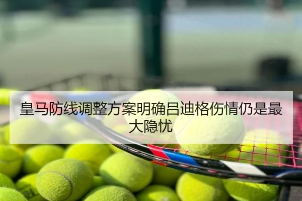 皇马防线调整方案明确吕迪格伤情仍是最大隐忧