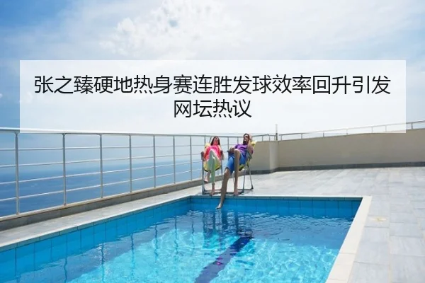 张之臻硬地热身赛连胜发球效率回升引发网坛热议