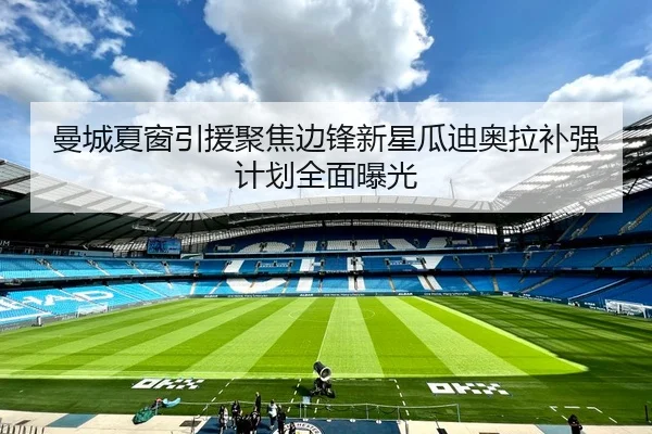 曼城夏窗引援聚焦边锋新星瓜迪奥拉补强计划全面曝光
