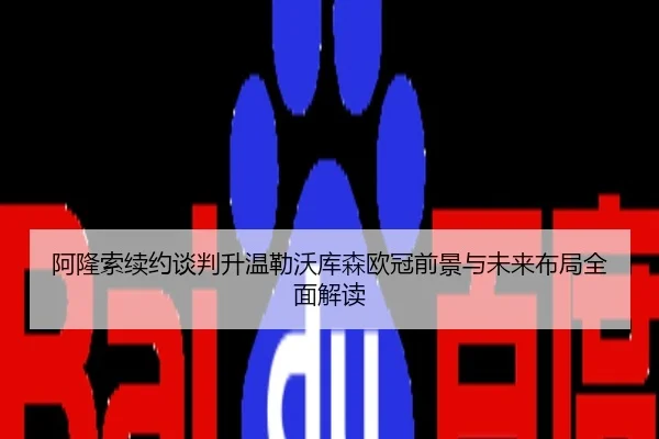 阿隆索续约谈判升温勒沃库森欧冠前景与未来布局全面解读