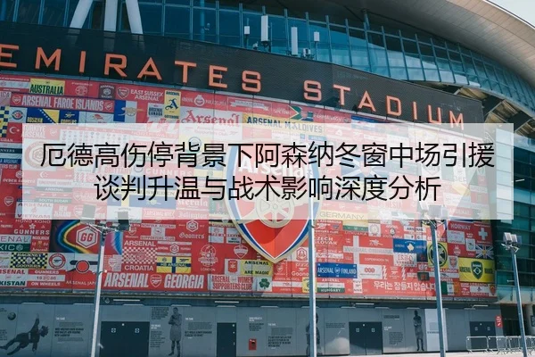 厄德高伤停背景下阿森纳冬窗中场引援谈判升温与战术影响深度分析