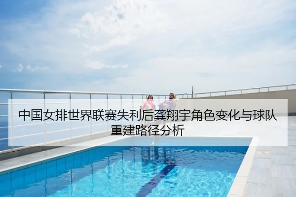 中国女排世界联赛失利后龚翔宇角色变化与球队重建路径分析