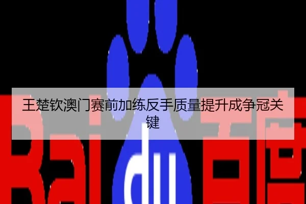 王楚钦澳门赛前加练反手质量提升成争冠关键