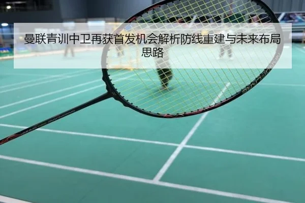 曼联青训中卫再获首发机会解析防线重建与未来布局思路
