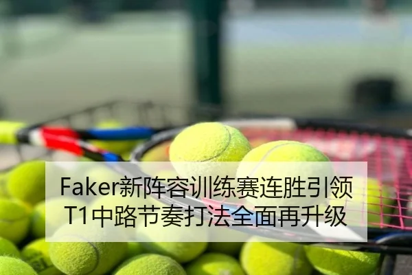 Faker新阵容训练赛连胜引领T1中路节奏打法全面再升级