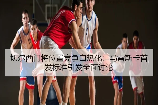 切尔西门将位置竞争白热化：马雷斯卡首发标准引发全面讨论