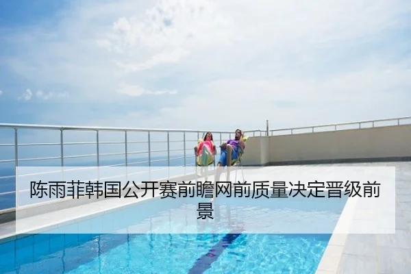 陈雨菲韩国公开赛前瞻网前质量决定晋级前景