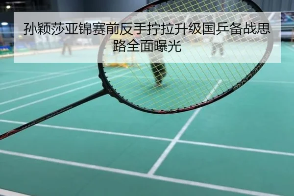 孙颖莎亚锦赛前反手拧拉升级国乒备战思路全面曝光
